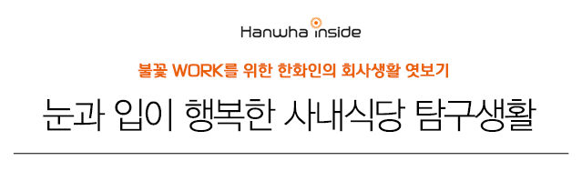 Hanwha inside 불꽃 WORK를 위한 한화인의 회사생활 엿보기 눈과 입이 행복한 사내식당 탐구생활